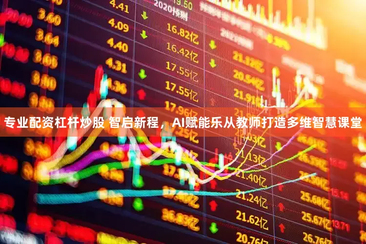 专业配资杠杆炒股 智启新程，AI赋能乐从教师打造多维智慧课堂