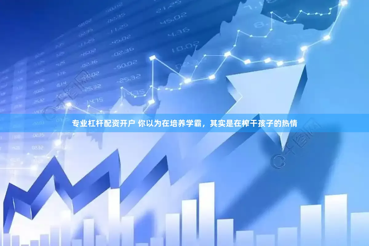 专业杠杆配资开户 你以为在培养学霸，其实是在榨干孩子的热情