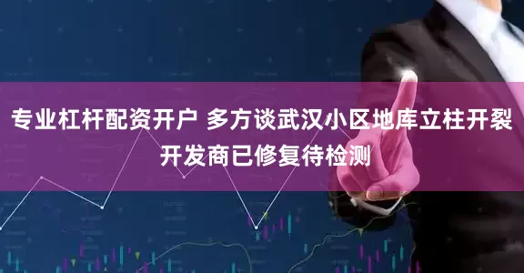 专业杠杆配资开户 多方谈武汉小区地库立柱开裂 开发商已修复待检测