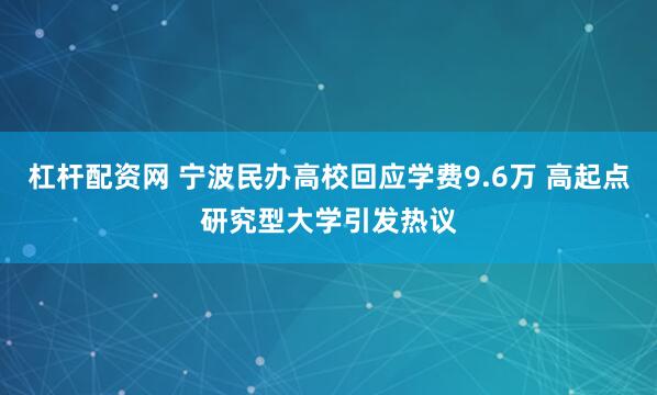 杠杆配资网 宁波民办高校回应学费9.6万 高起点研究型大学引发热议