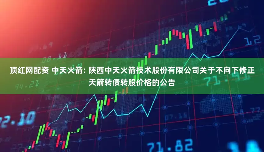 顶红网配资 中天火箭: 陕西中天火箭技术股份有限公司关于不向下修正天箭转债转股价格的公告