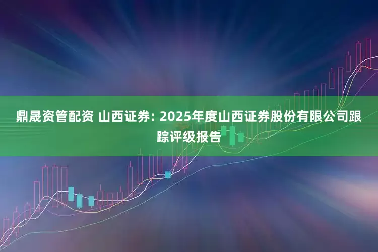 鼎晟资管配资 山西证券: 2025年度山西证券股份有限公司跟踪评级报告