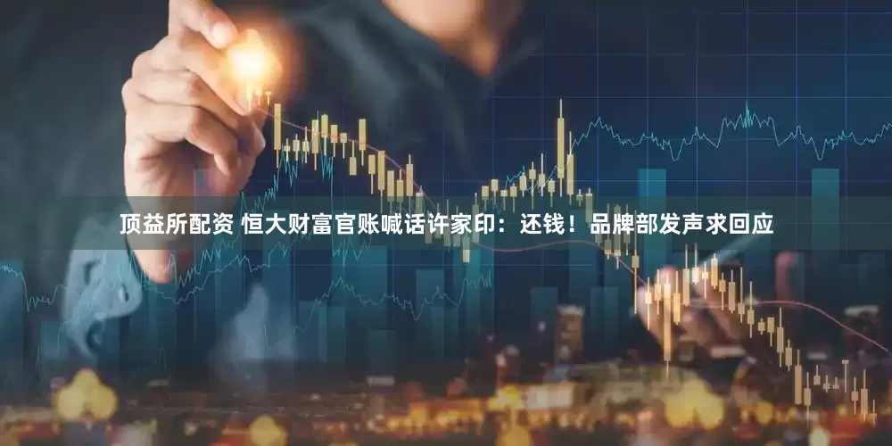 顶益所配资 恒大财富官账喊话许家印：还钱！品牌部发声求回应