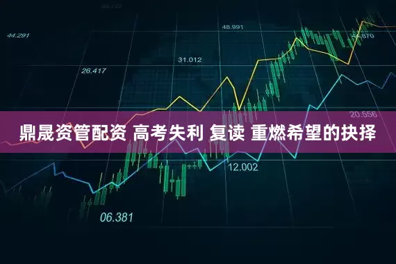 鼎晟资管配资 高考失利 复读 重燃希望的抉择