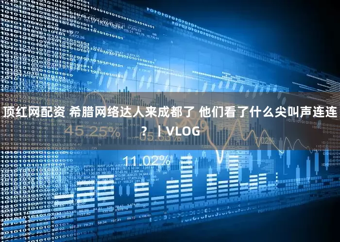 顶红网配资 希腊网络达人来成都了 他们看了什么尖叫声连连？丨VLOG