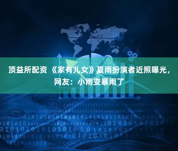 顶益所配资 《家有儿女》夏雨扮演者近照曝光，网友：小雨变暴雨了