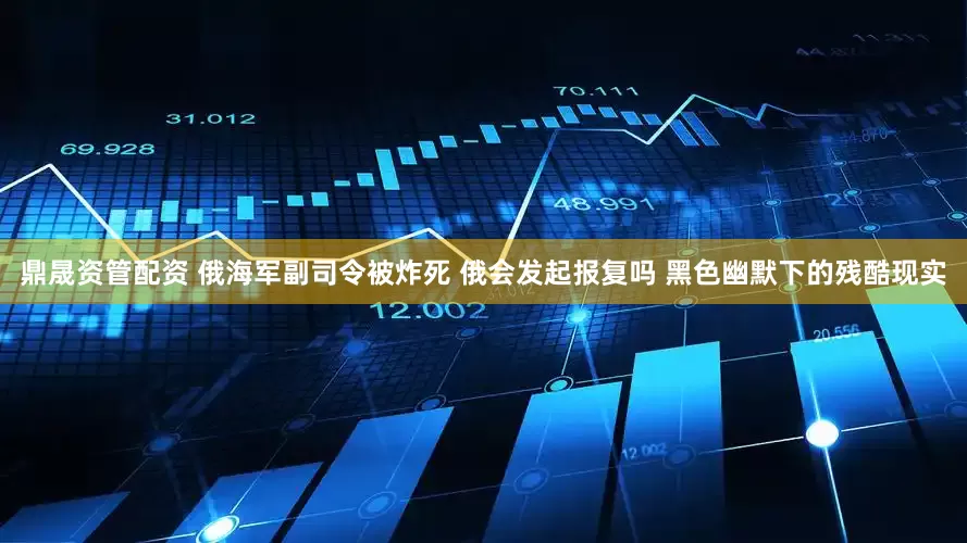 鼎晟资管配资 俄海军副司令被炸死 俄会发起报复吗 黑色幽默下的残酷现实