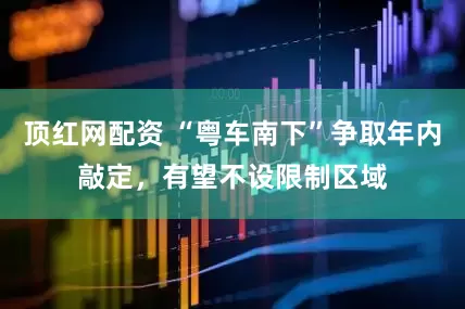 顶红网配资 “粤车南下”争取年内敲定，有望不设限制区域