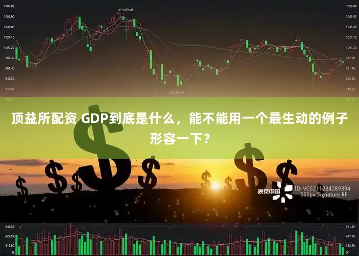 顶益所配资 GDP到底是什么，能不能用一个最生动的例子形容一下？