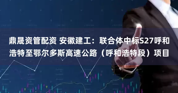 鼎晟资管配资 安徽建工：联合体中标S27呼和浩特至鄂尔多斯高速公路（呼和浩特段）项目