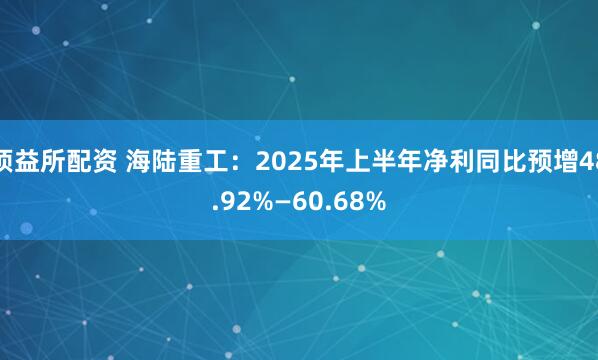 顶益所配资 海陆重工：2025年上半年净利同比预增48.92%—60.68%