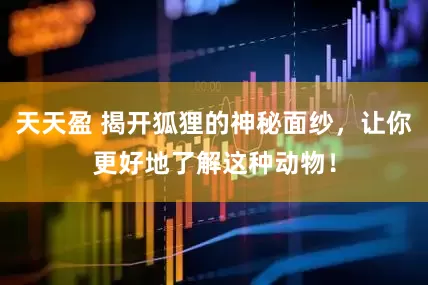 天天盈 揭开狐狸的神秘面纱，让你更好地了解这种动物！
