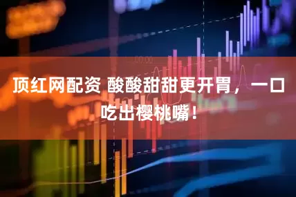 顶红网配资 酸酸甜甜更开胃，一口吃出樱桃嘴！