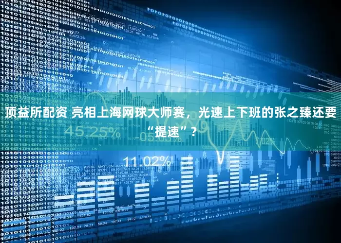 顶益所配资 亮相上海网球大师赛，光速上下班的张之臻还要“提速”？