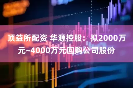 顶益所配资 华源控股：拟2000万元~4000万元回购公司股份