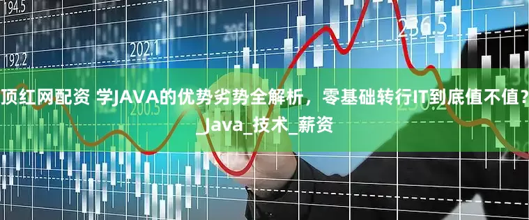 顶红网配资 学JAVA的优势劣势全解析，零基础转行IT到底值不值？_Java_技术_薪资
