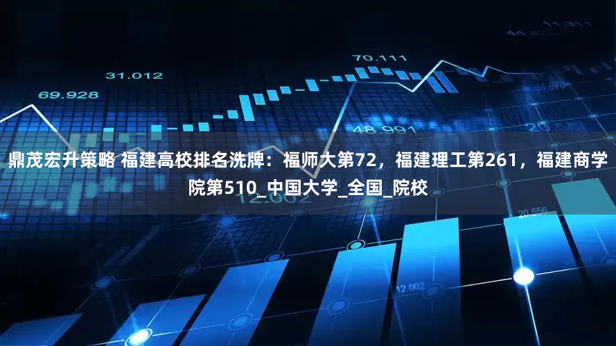 鼎茂宏升策略 福建高校排名洗牌：福师大第72，福建理工第261，福建商学院第510_中国大学_全国_院校