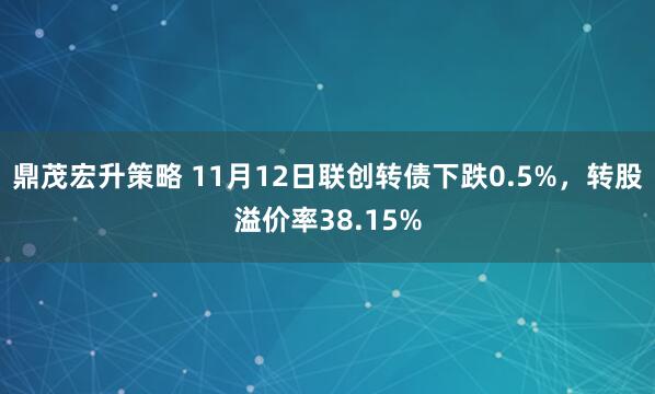 鼎茂宏升策略 11月12日联创转债下跌0.5%，转股溢价率38.15%