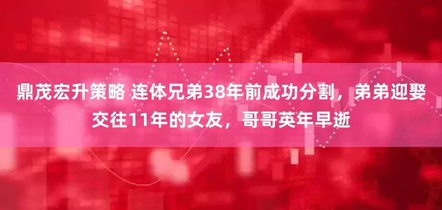 鼎茂宏升策略 连体兄弟38年前成功分割，弟弟迎娶交往11年的女友，哥哥英年早逝