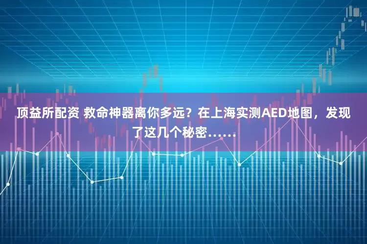 顶益所配资 救命神器离你多远？在上海实测AED地图，发现了这几个秘密……
