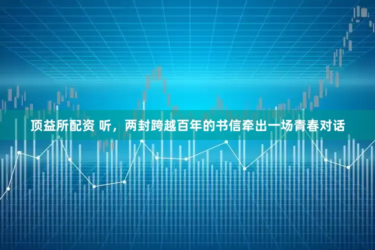 顶益所配资 听，两封跨越百年的书信牵出一场青春对话
