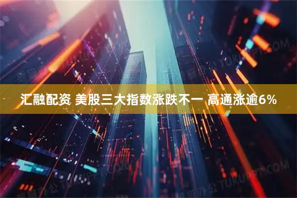 汇融配资 美股三大指数涨跌不一 高通涨逾6%