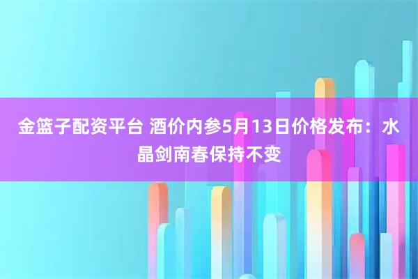 金篮子配资平台 酒价内参5月13日价格发布：水晶剑南春保持不变