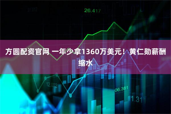 方圆配资官网 一年少拿1360万美元！黄仁勋薪酬缩水