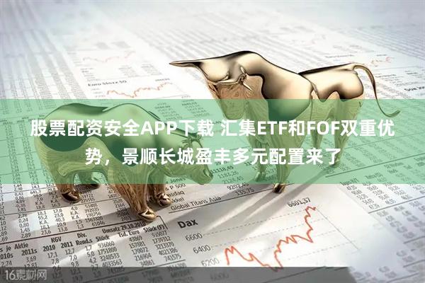 股票配资安全APP下载 汇集ETF和FOF双重优势，景顺长城盈丰多元配置来了